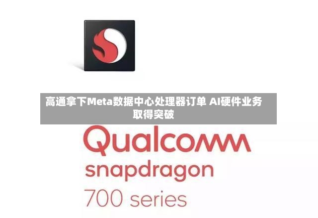 高通拿下Meta数据中心处理器订单 AI硬件业务取得突破
