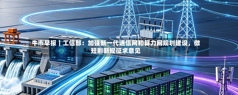牛市早报｜工信部：加强新一代通信网和算力网规划建设，微短剧新规征求意见-第2张图片