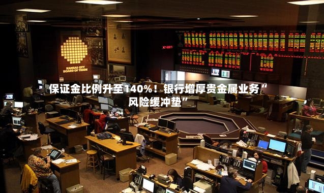保证金比例升至140%！银行增厚贵金属业务“风险缓冲垫”-第2张图片