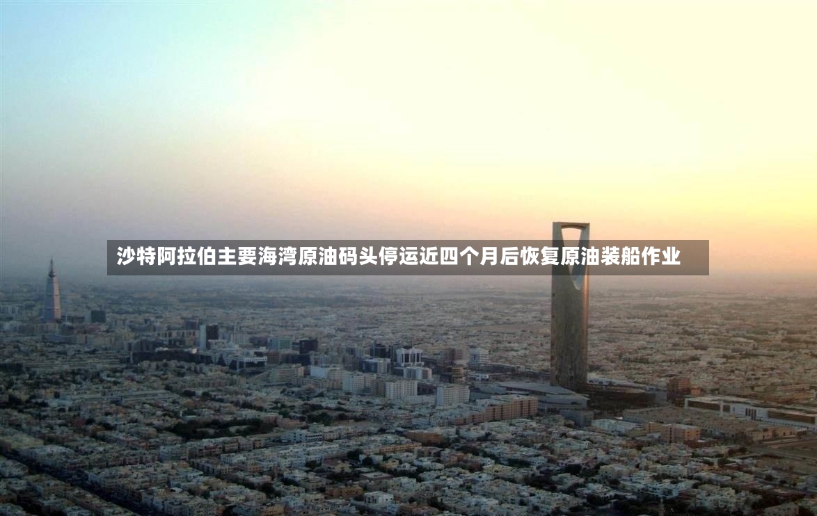 沙特阿拉伯主要海湾原油码头停运近四个月后恢复原油装船作业-第3张图片