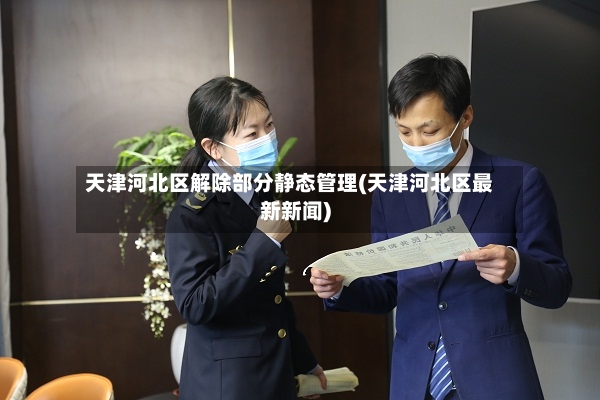 天津河北区解除部分静态管理(天津河北区最新新闻)