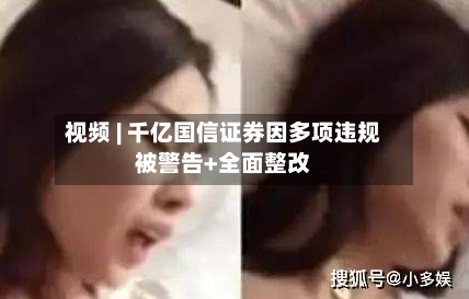 视频 | 千亿国信证券因多项违规被警告+全面整改