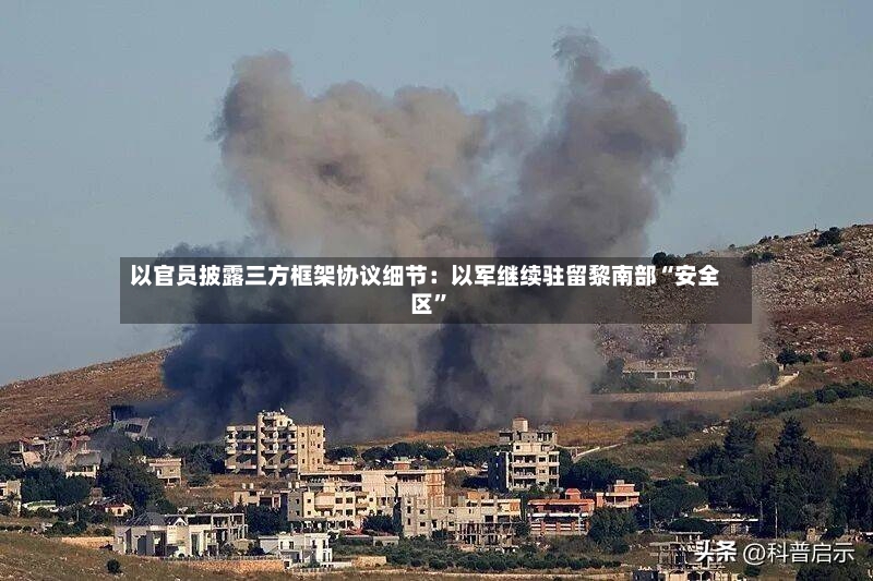 以官员披露三方框架协议细节：以军继续驻留黎南部“安全区”-第3张图片