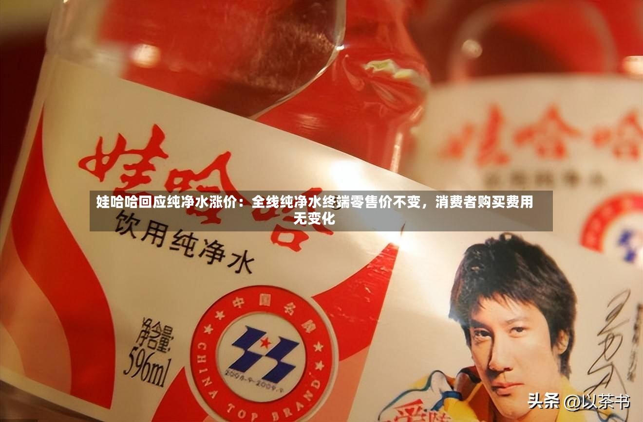 娃哈哈回应纯净水涨价：全线纯净水终端零售价不变，消费者购买费用无变化