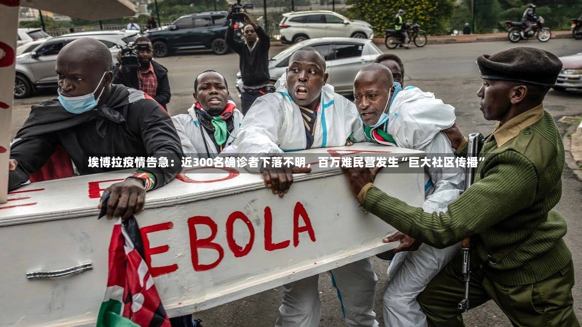 埃博拉疫情告急：近300名确诊者下落不明	，百万难民营发生“巨大社区传播”-第2张图片