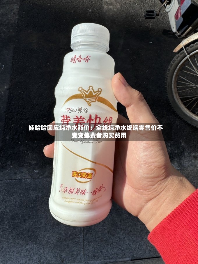 娃哈哈回应纯净水涨价：全线纯净水终端零售价不变，消费者购买费用无变化-第2张图片