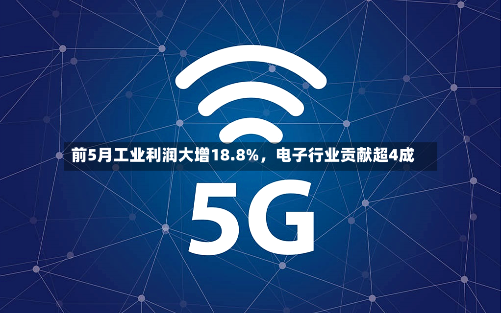 前5月工业利润大增18.8%，电子行业贡献超4成-第3张图片