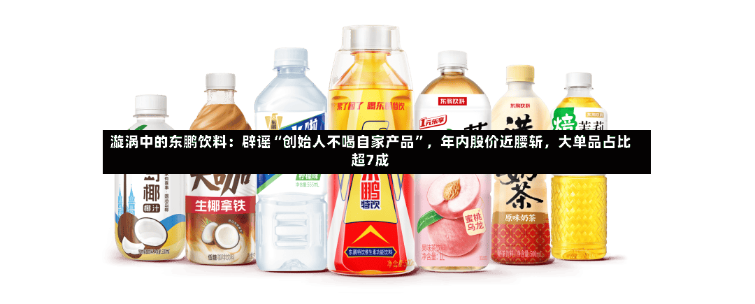 漩涡中的东鹏饮料：辟谣“创始人不喝自家产品	”，年内股价近腰斩，大单品占比超7成-第2张图片