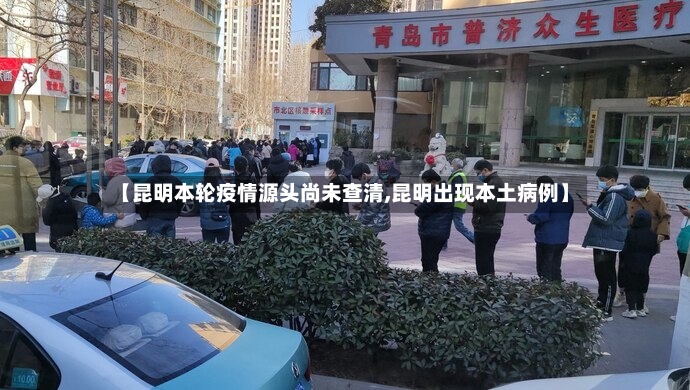 【昆明本轮疫情源头尚未查清,昆明出现本土病例】