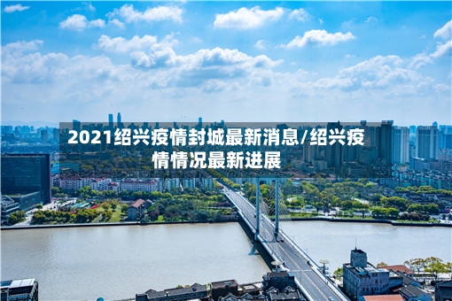 2021绍兴疫情封城最新消息/绍兴疫情情况最新进展-第2张图片