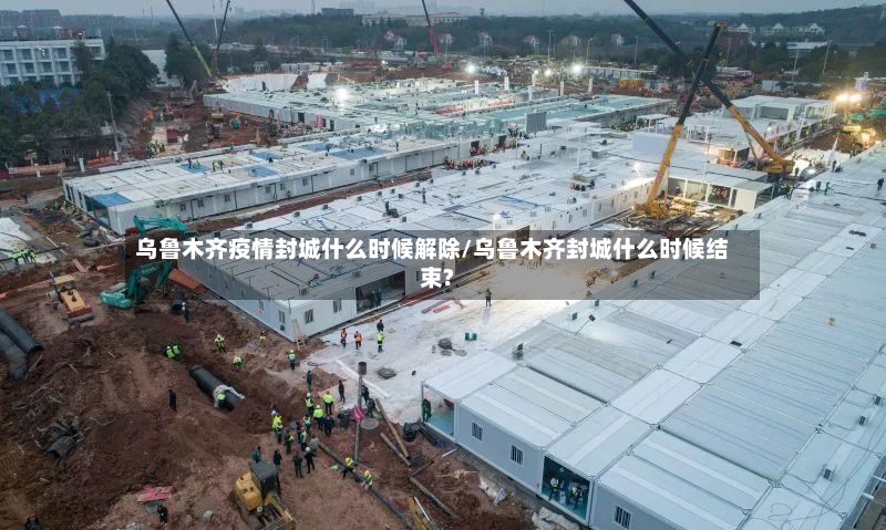 乌鲁木齐疫情封城什么时候解除/乌鲁木齐封城什么时候结束?