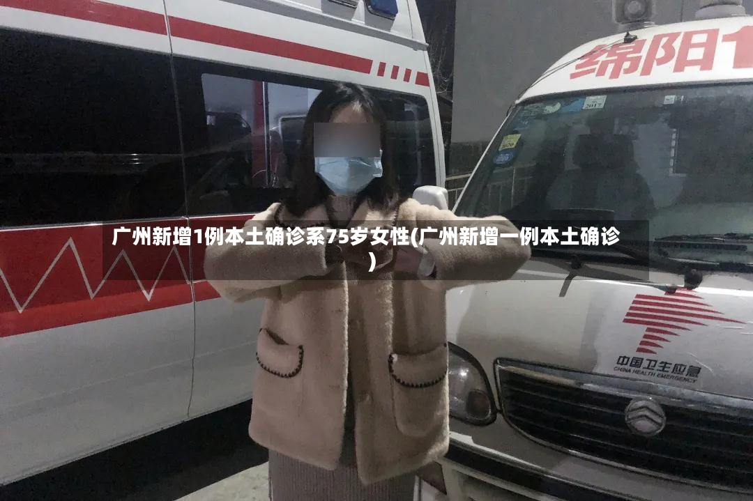 广州新增1例本土确诊系75岁女性(广州新增一例本土确诊)-第2张图片