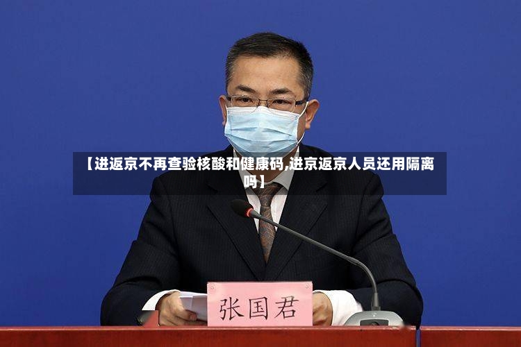 【进返京不再查验核酸和健康码,进京返京人员还用隔离吗】-第2张图片