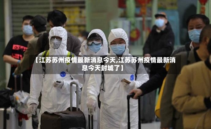 【江苏苏州疫情最新消息今天,江苏苏州疫情最新消息今天封城了】-第2张图片