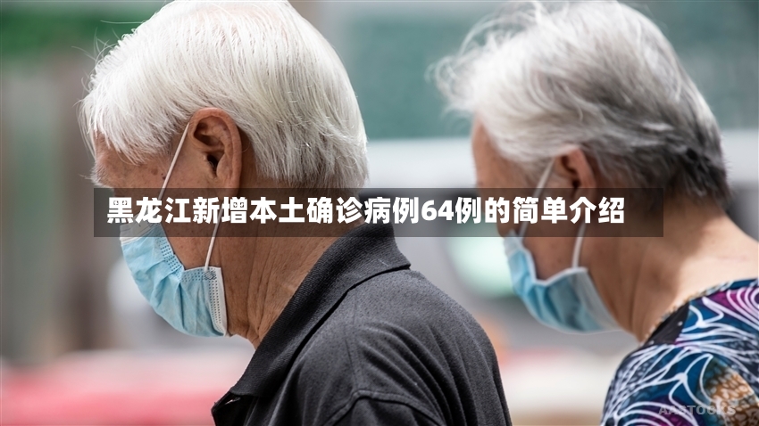 黑龙江新增本土确诊病例64例的简单介绍