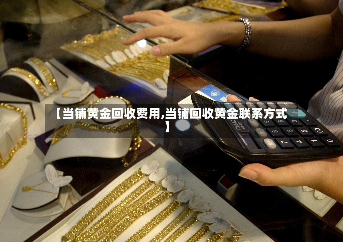 【当铺黄金回收费用,当铺回收黄金联系方式】