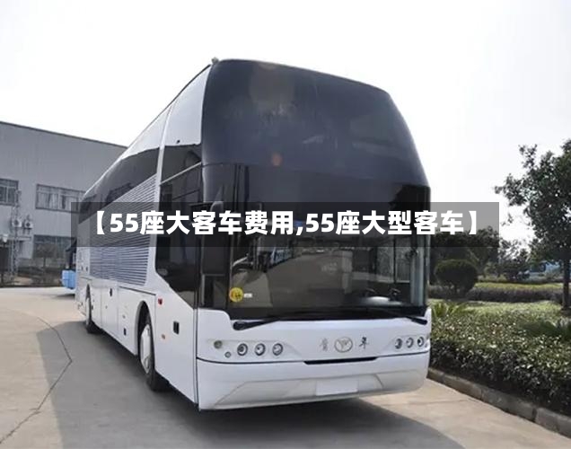 【55座大客车费用,55座大型客车】