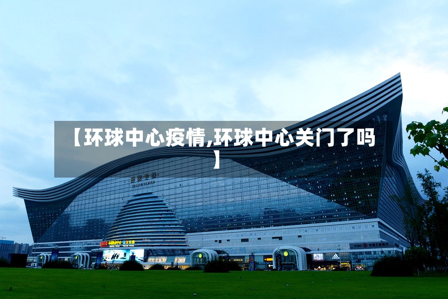 【环球中心疫情,环球中心关门了吗】