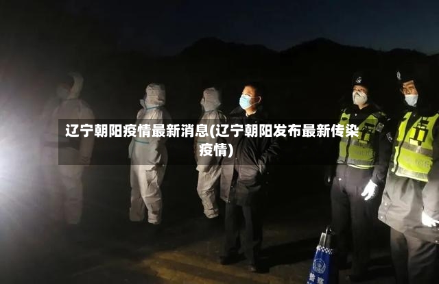 辽宁朝阳疫情最新消息(辽宁朝阳发布最新传染疫情)