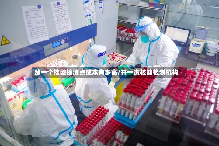 建一个核酸检测点成本有多高/开一家核酸检测机构