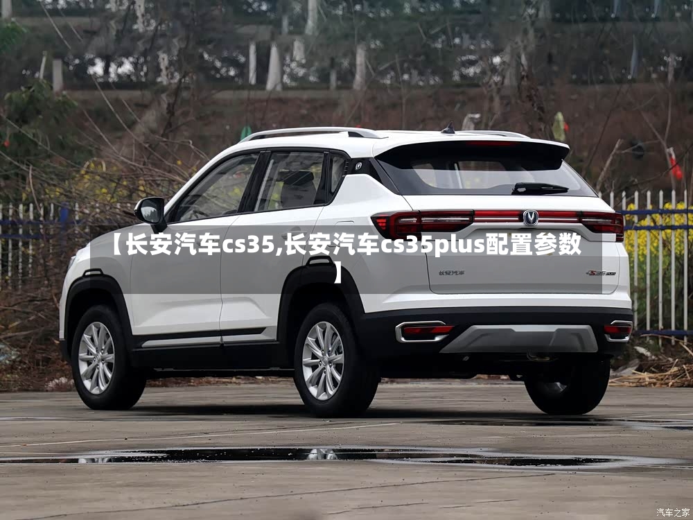 【长安汽车cs35,长安汽车cs35plus配置参数】