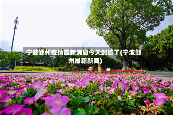 宁波鄞州疫情最新消息今天封城了(宁波鄞州最新新闻)