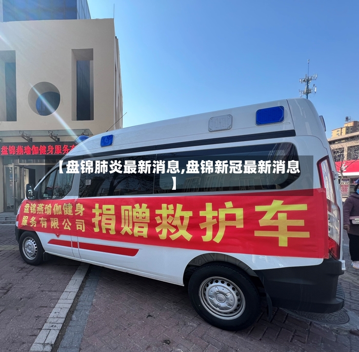 【盘锦肺炎最新消息,盘锦新冠最新消息】-第2张图片