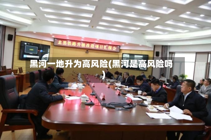 黑河一地升为高风险(黑河是高风险吗)-第2张图片