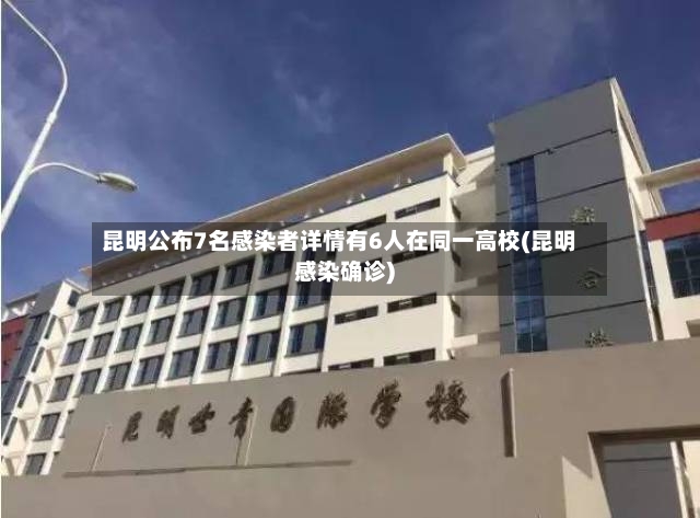 昆明公布7名感染者详情有6人在同一高校(昆明感染确诊)
