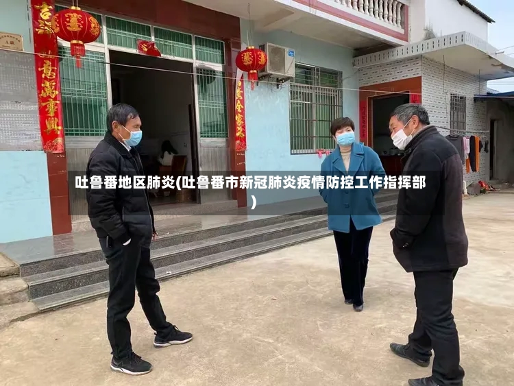 吐鲁番地区肺炎(吐鲁番市新冠肺炎疫情防控工作指挥部)-第2张图片