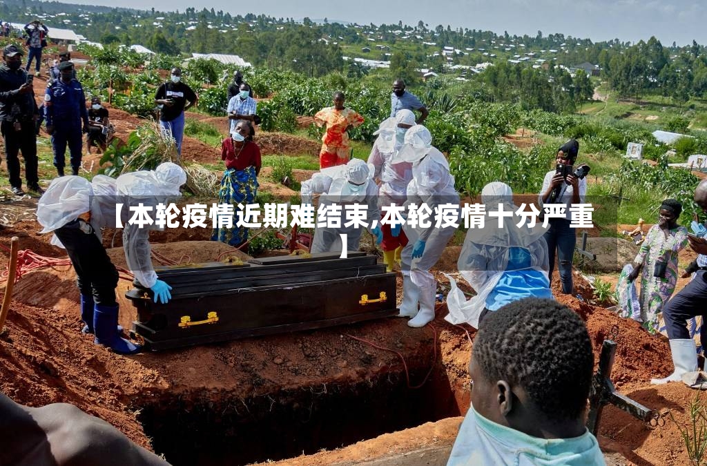 【本轮疫情近期难结束,本轮疫情十分严重】