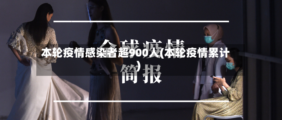 本轮疫情感染者超900人(本轮疫情累计)