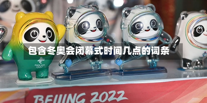 包含冬奥会闭幕式时间几点的词条-第2张图片