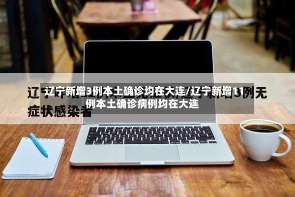 辽宁新增3例本土确诊均在大连/辽宁新增11例本土确诊病例均在大连
