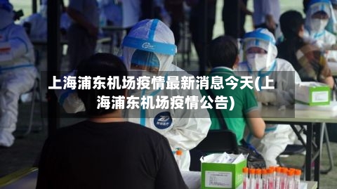 上海浦东机场疫情最新消息今天(上海浦东机场疫情公告)-第3张图片