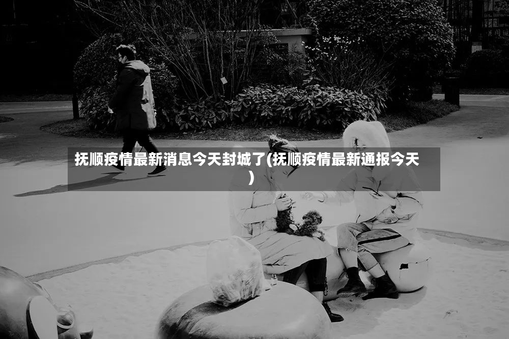 抚顺疫情最新消息今天封城了(抚顺疫情最新通报今天)-第2张图片