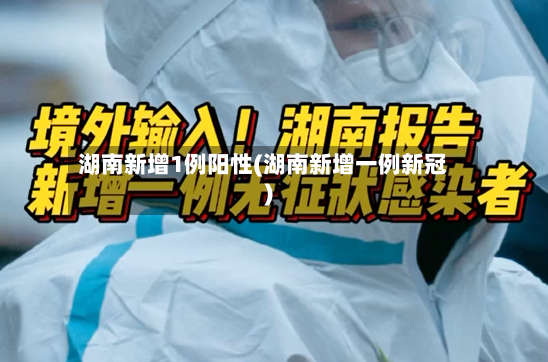 湖南新增1例阳性(湖南新增一例新冠)