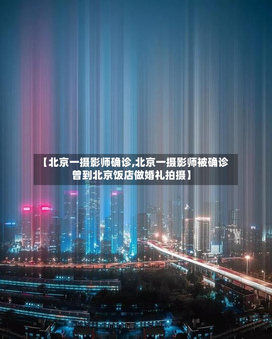【北京一摄影师确诊,北京一摄影师被确诊曾到北京饭店做婚礼拍摄】
