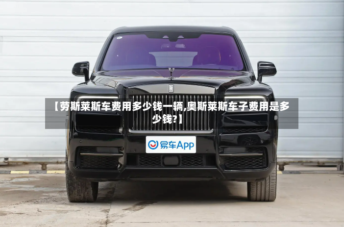 【劳斯莱斯车费用多少钱一辆,奥斯莱斯车子费用是多少钱?】