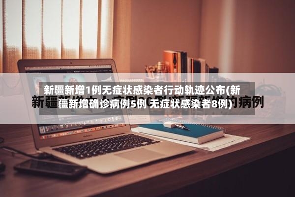 新疆新增1例无症状感染者行动轨迹公布(新疆新增确诊病例5例 无症状感染者8例)