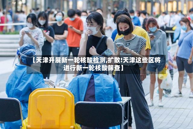 【天津开展新一轮核酸检测,扩散!天津这些区将进行新一轮核酸筛查】-第3张图片