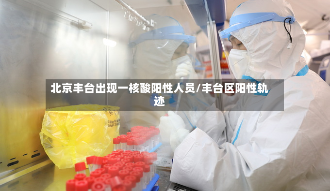 北京丰台出现一核酸阳性人员/丰台区阳性轨迹