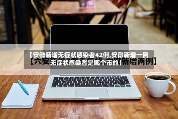 【安徽新增无症状感染者42例,安徽新增一例无症状感染者是哪个市的】-第2张图片