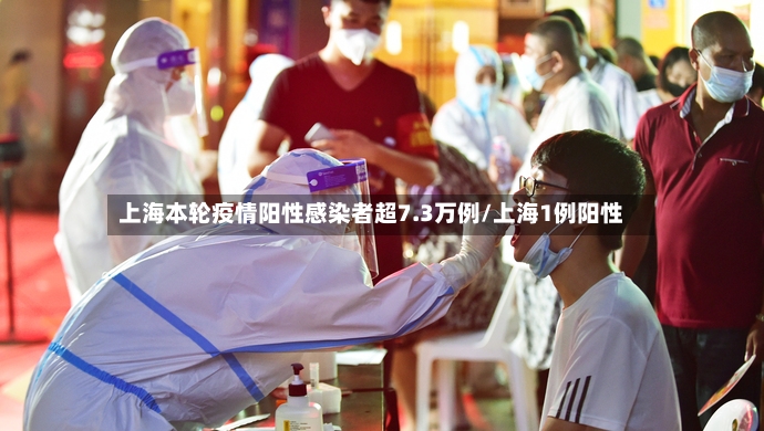 上海本轮疫情阳性感染者超7.3万例/上海1例阳性