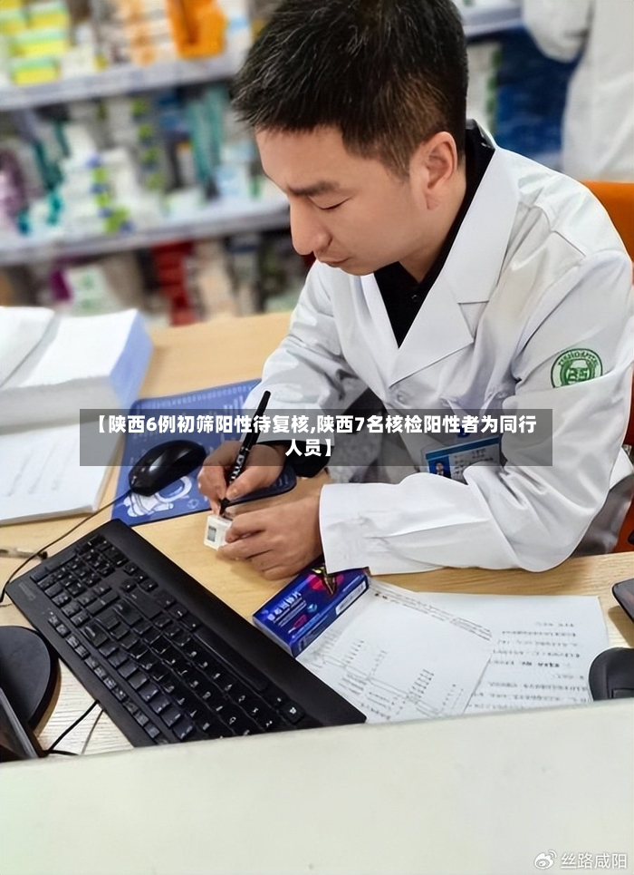 【陕西6例初筛阳性待复核,陕西7名核检阳性者为同行人员】
