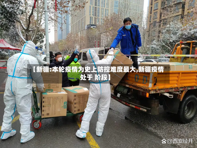 【新疆:本轮疫情为史上防控难度最大,新疆疫情处于 阶段】-第2张图片