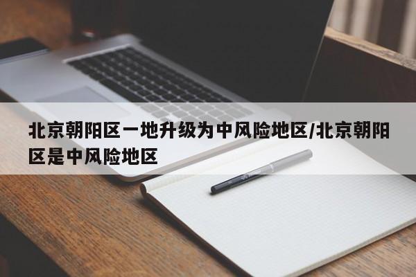 北京朝阳区一地升级为中风险地区/北京朝阳区是中风险地区