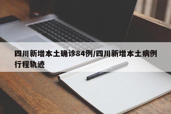 四川新增本土确诊84例/四川新增本土病例行程轨迹
