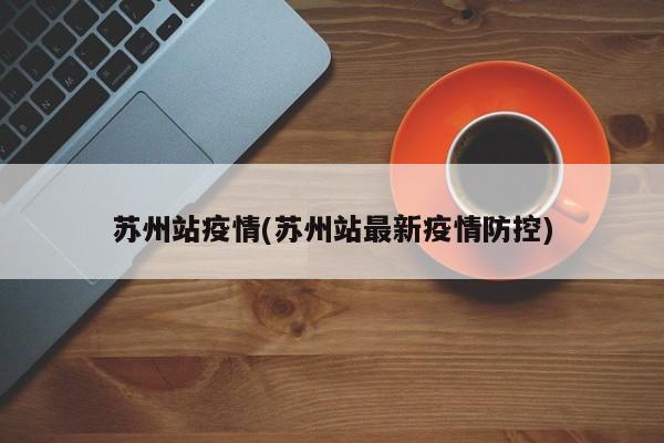 苏州站疫情(苏州站最新疫情防控)