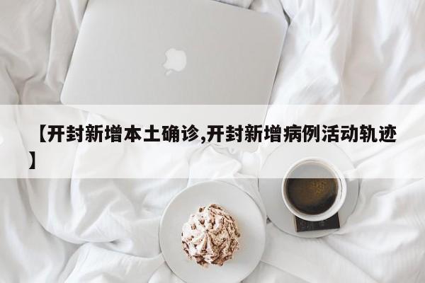 【开封新增本土确诊,开封新增病例活动轨迹】